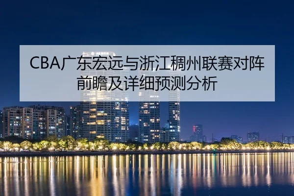 CBA广东宏远与浙江稠州联赛对阵前瞻及详细预测分析