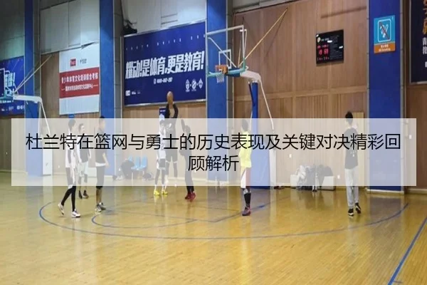 杜兰特在篮网与勇士的历史表现及关键对决精彩回顾解析